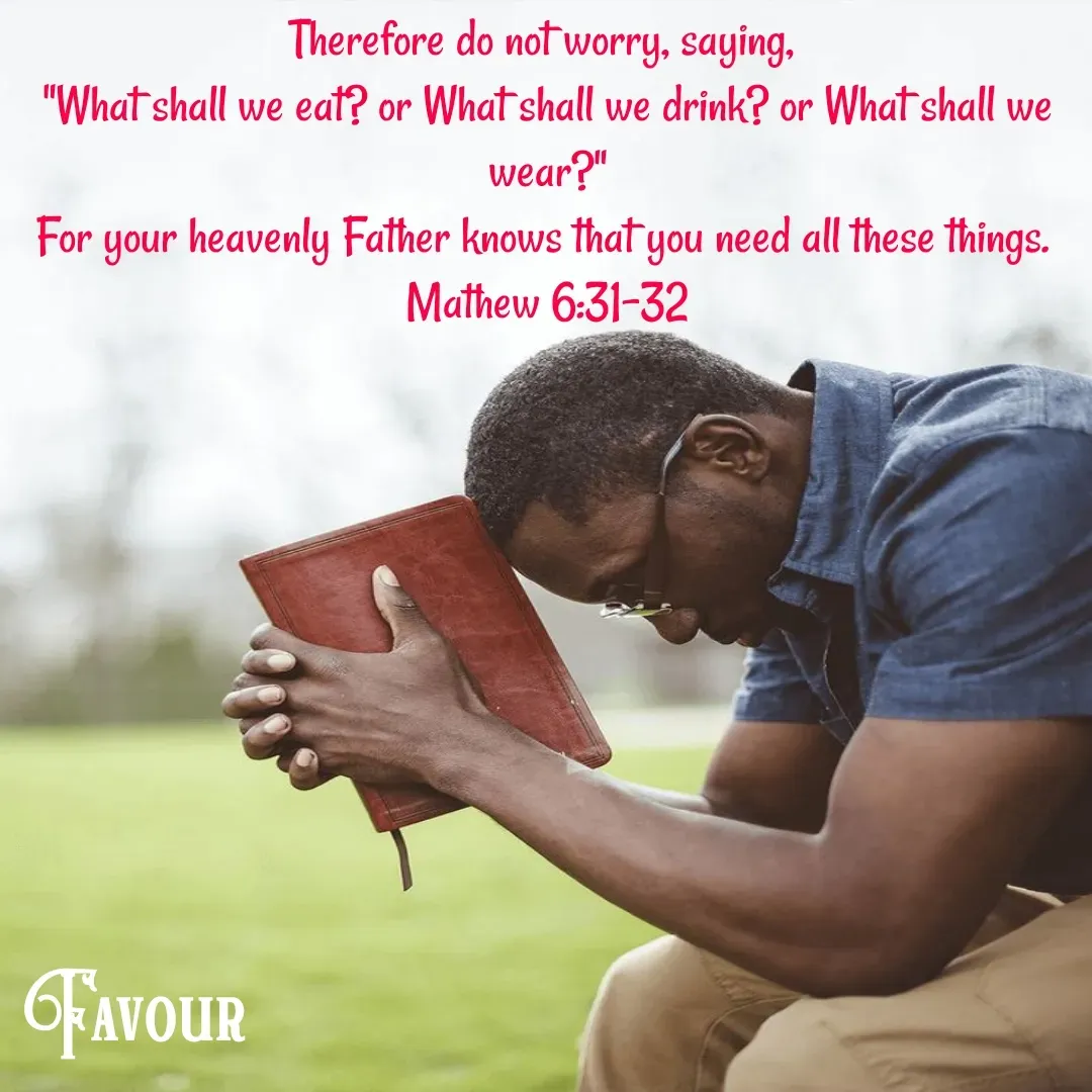 Quote by Favour - Therefore do not worry, saying, 
"What shall we eat? or What shall we drink? or What shall we wear?"
For your heavenly Father knows that you need all these things. 
Mathew 6:31-32 - Made using Quotes Creator App, Post Maker App