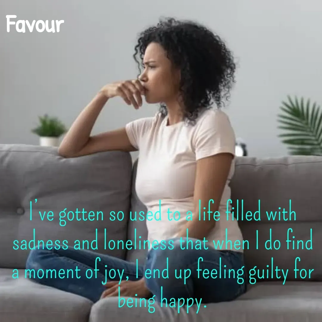 Quote by Favour - I’ve gotten so used to a life filled with sadness and loneliness that when I do find a moment of joy, I end up feeling guilty for being happy. - Made using Quotes Creator App, Post Maker App