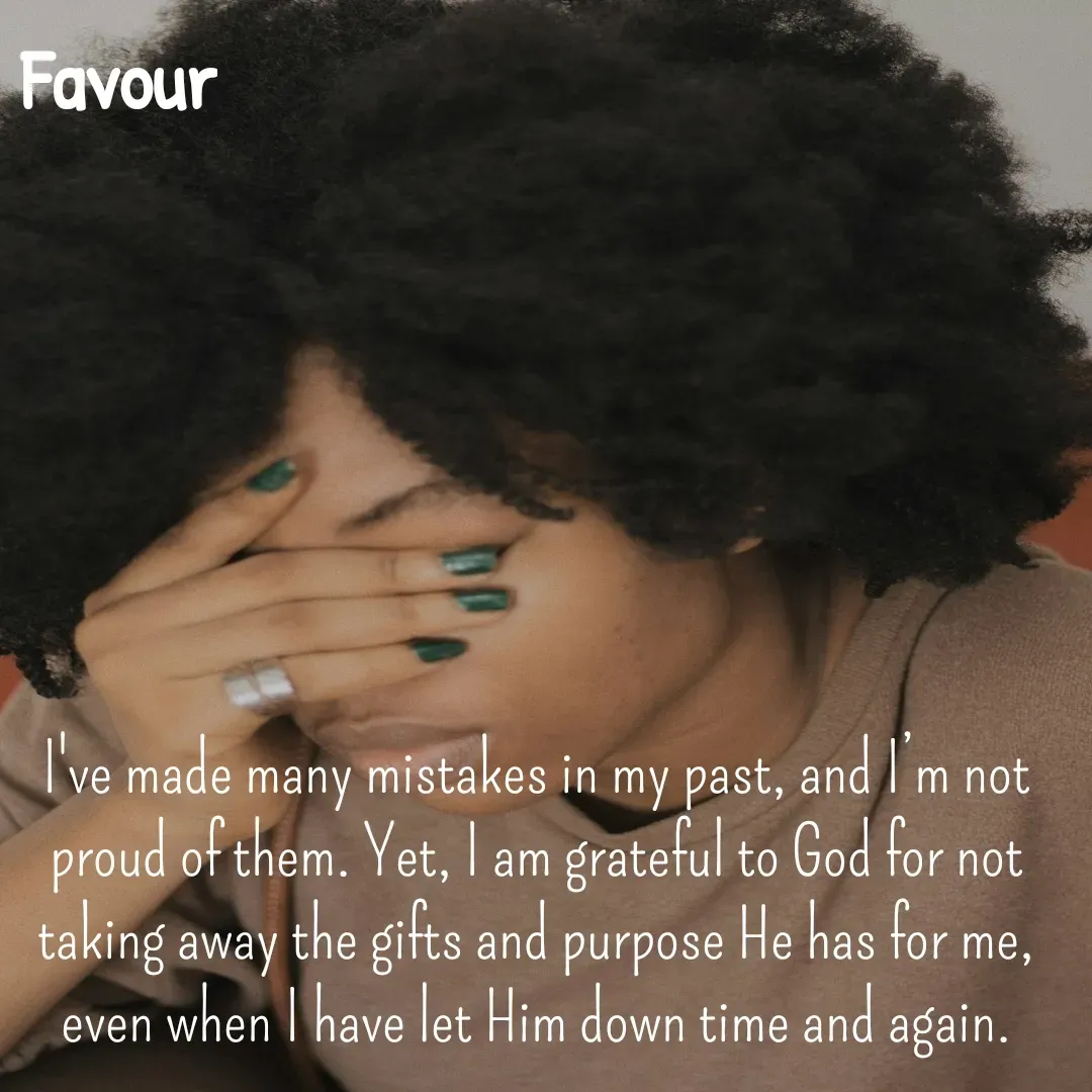 Quote by Favour - I've made many mistakes in my past, and I’m not proud of them. Yet, I am grateful to God for not taking away the gifts and purpose He has for me, even when I have let Him down time and again. - Made using Quotes Creator App, Post Maker App