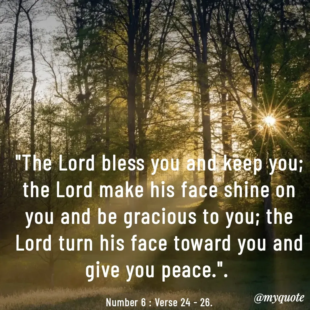 Quote by Philipose John - "The Lord bless you and keep you; the Lord make his face shine on you and be gracious to you; the Lord turn his face toward you and give you peace.". 

Number 6 : Verse 24 - 26. - Made using Quotes Creator App, Post Maker App