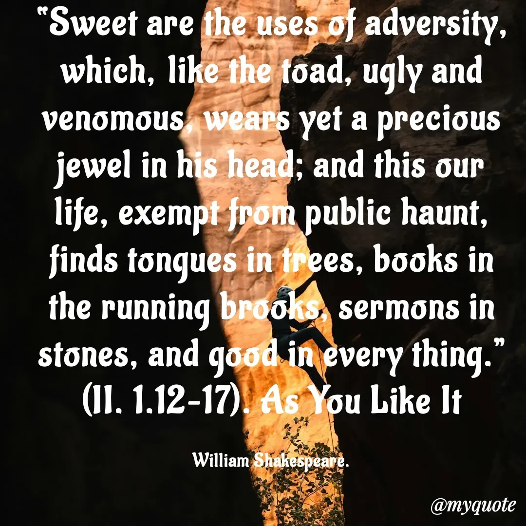 Quote by Philipose John - “Sweet are the uses of adversity, which, like the toad, ugly and venomous, wears yet a precious jewel in his head; and this our life, exempt from public haunt, finds tongues in trees, books in the running brooks, sermons in stones, and good in every thing.” (II. 1.12–17). As You Like It

William Shakespeare. - Made using Quotes Creator App, Post Maker App
