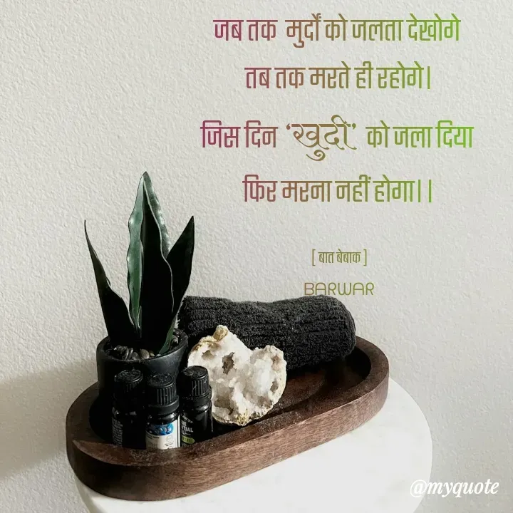 Quote by बात बेबाक - जब तक  मुर्दों को जलता देखोगे 
तब तक मरते ही रहोगे।
जिस दिन ‘खुदी’  को जला दिया 
फिर मरना नहीं होगा।।

[ बात बेबाक ]
ᗷᗩᖇᗯᗩᖇ - Made using Quotes Creator App, Post Maker App