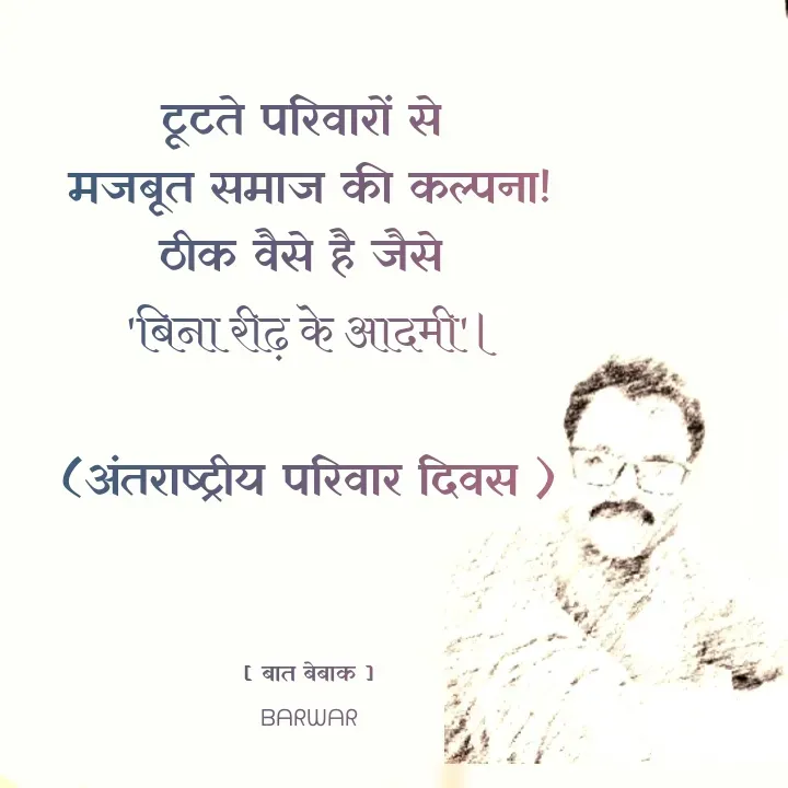 Quote by बात बेबाक - टूटते परिवारों से 
मजबूत समाज की कल्पना!
ठीक वैसे है जैसे 
 'बिना रीढ़ के आदमी'।

(अंतराष्ट्रीय परिवार दिवस )



[ बात बेबाक ]
ᗷᗩᖇᗯᗩᖇ - Made using Quotes Creator App, Post Maker App