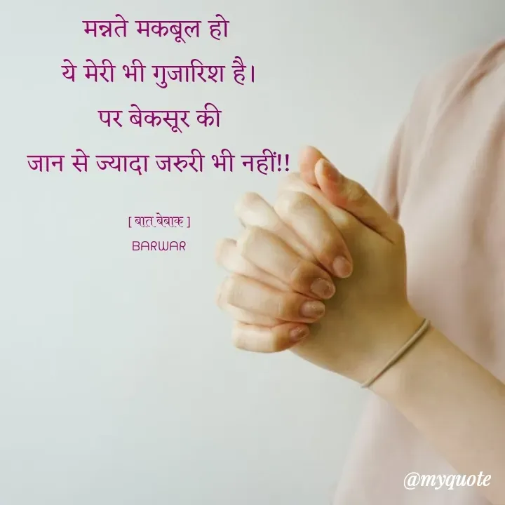 Quote by बात बेबाक - मन्नते मकबूल हो 
ये मेरी भी गुजारिश है।
 पर बेकसूर की 
जान से ज्यादा जरुरी भी नहीं!!

[ बात बेबाक ]
ᗷᗩᖇᗯᗩᖇ - Made using Quotes Creator App, Post Maker App