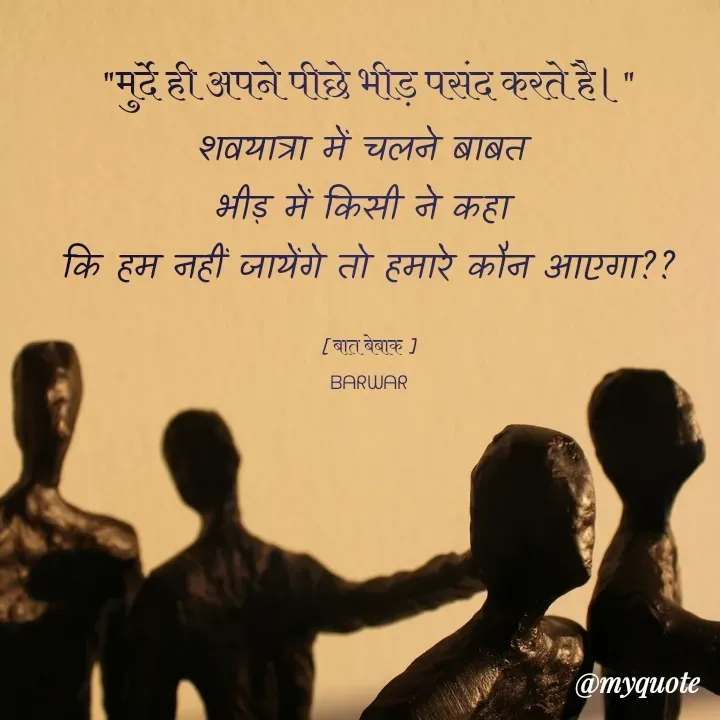 Quote by बात बेबाक - "मुर्दे ही अपने पीछे भीड़ पसंद करते है।"
शवयात्रा में चलने बाबत 
भीड़ में किसी ने कहा 
कि हम नहीं जायेंगे तो हमारे कौन आएगा??

[ बात बेबाक ]
ᗷᗩᖇᗯᗩᖇ - Made using Quotes Creator App, Post Maker App