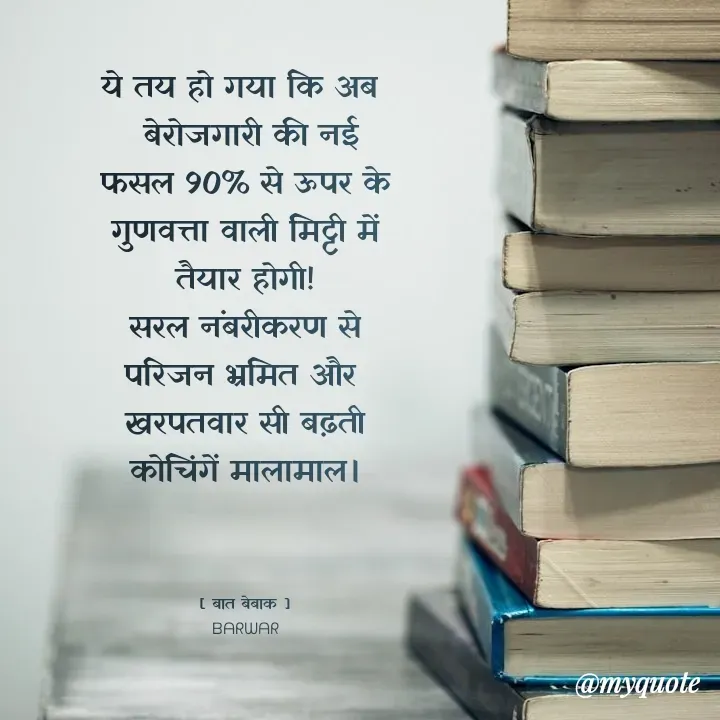 Quote by बात बेबाक - 
ये तय हो गया कि अब 
 बेरोजगारी की नई फसल 90% से ऊपर के गुणवत्ता वाली मिट्टी में  तैयार होगी!
सरल नंबरीकरण से परिजन भ्रमित और 
खरपतवार सी बढ़ती कोचिंगें मालामाल।



[ बात बेबाक ]
ᗷᗩᖇᗯᗩᖇ - Made using Quotes Creator App, Post Maker App