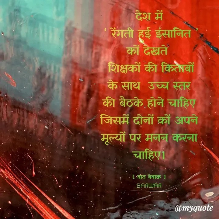 Quote by बात बेबाक - देश में
 ‘ रेंगती हुई इंसानित ’ कों देखते 
 शिक्षकों की किताबों के साथ  उच्च स्तर की बैठके होने चाहिए  जिसमें दोनों कों अपने मूल्यों पर मनन करना चाहिए।

[ बात बेबाक ]
ᗷᗩᖇᗯᗩᖇ - Made using Quotes Creator App, Post Maker App