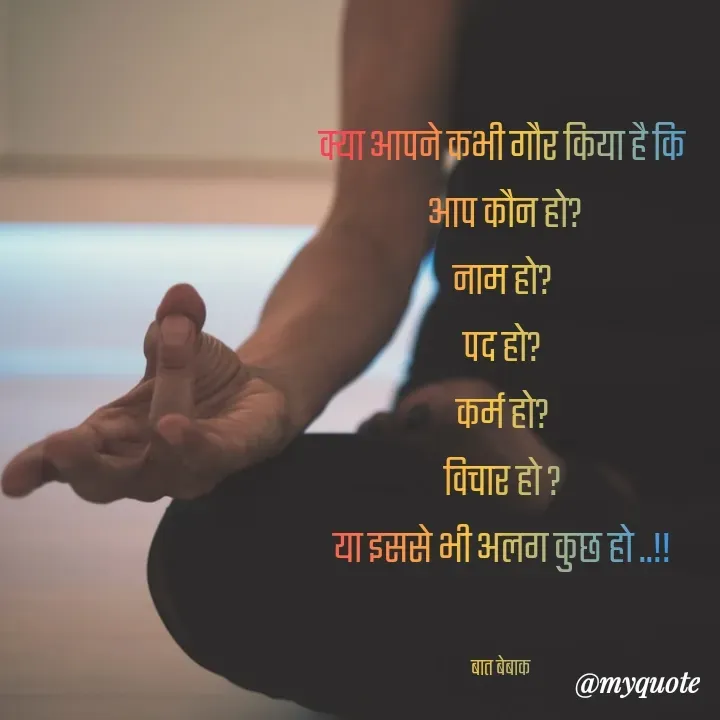 Quote by बात बेबाक - 
क्या आपने कभी गौर किया है कि
 आप कौन हो?
नाम हो?
पद हो?
कर्म हो?
विचार हो ?
या इससे भी अलग कुछ हो ..!!


बात बेबाक  - Made using Quotes Creator App, Post Maker App