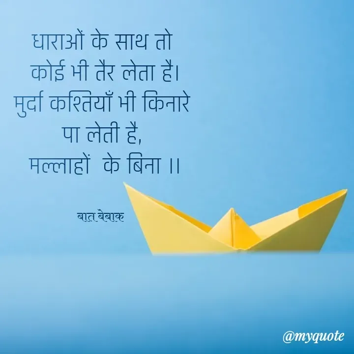 Quote by बात बेबाक - धाराओं के साथ तो
 कोई भी तैर लेता है।
मुर्दा कश्तियाँ भी किनारे पा लेती है,
 मल्लाहों  के बिना ।।

बात बेबाक  - Made using Quotes Creator App, Post Maker App