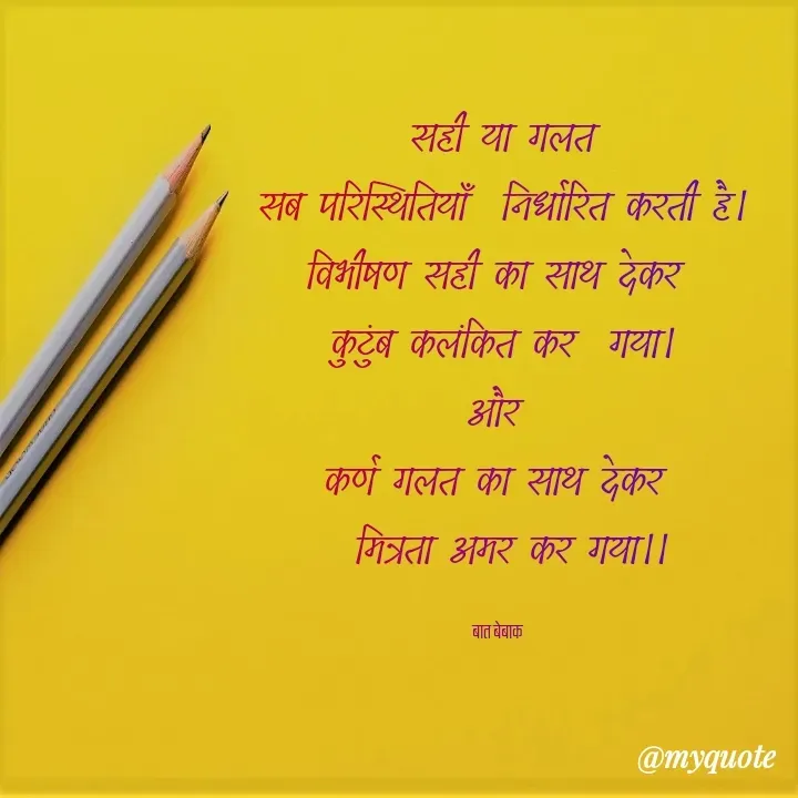 Quote by बात बेबाक - 
सही या गलत
सब परिस्थितियाँ  निर्धारित करती है।
विभीषण सही का साथ देकर 
कुटुंब कलंकित कर  गया।
और 
कर्ण गलत का साथ देकर 
 मित्रता अमर कर गया।।

बात बेबाक  - Made using Quotes Creator App, Post Maker App