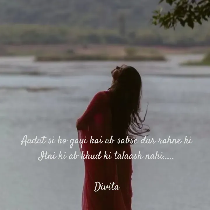 Quote by Divita - Aadat si ho gayi hai ab sabse dur rahne ki
Itni ki ab khud ki talaash nahi.....

Divita - Made using Quotes Creator App, Post Maker App