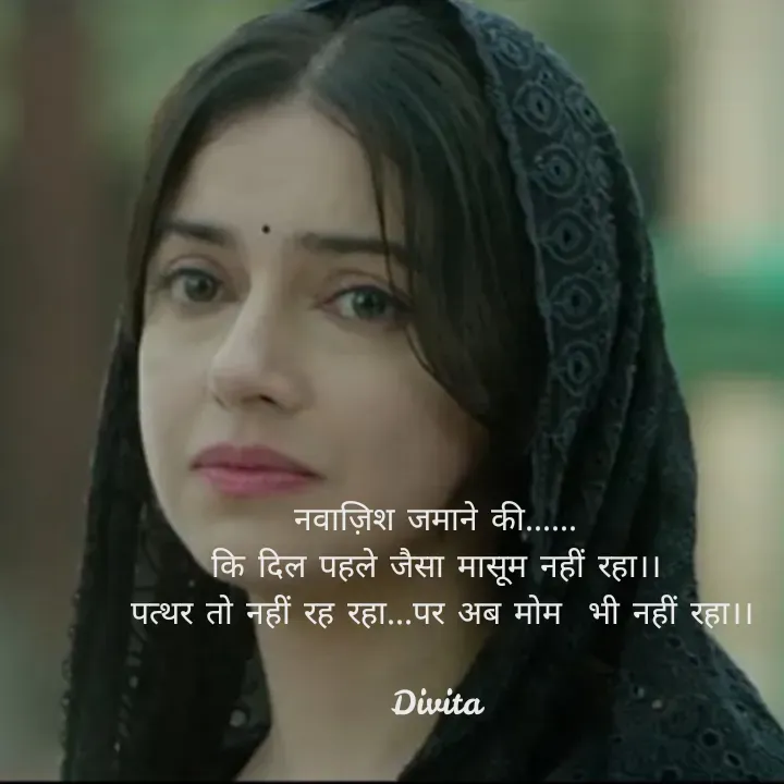 Quote by Divita - नवाज़िश जमाने की......
कि दिल पहले जैसा मासूम नहीं रहा।।
 पत्थर तो नहीं रह रहा...पर अब मोम  भी नहीं रहा।।

Divita - Made using Quotes Creator App, Post Maker App