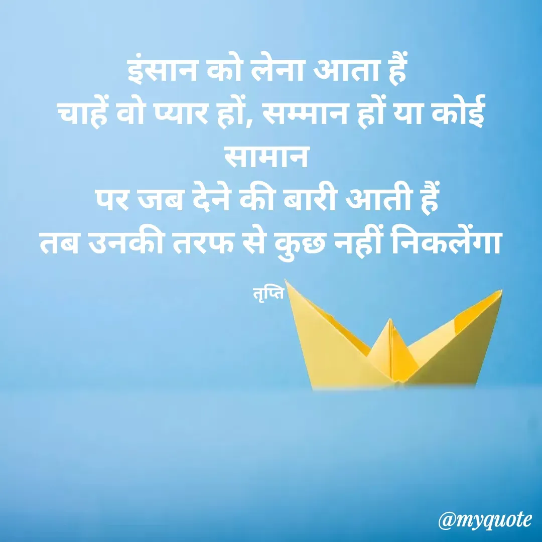 Quote by trapti tiwari - इंसान को लेना‌ आता हैं 
चाहें वो प्यार हों, सम्मान हों या कोई सामान 
पर जब देने की बारी आती हैं 
तब उनकी तरफ से कुछ नहीं निकलेंगा

तृप्ति  - Made using Quotes Creator App, Post Maker App