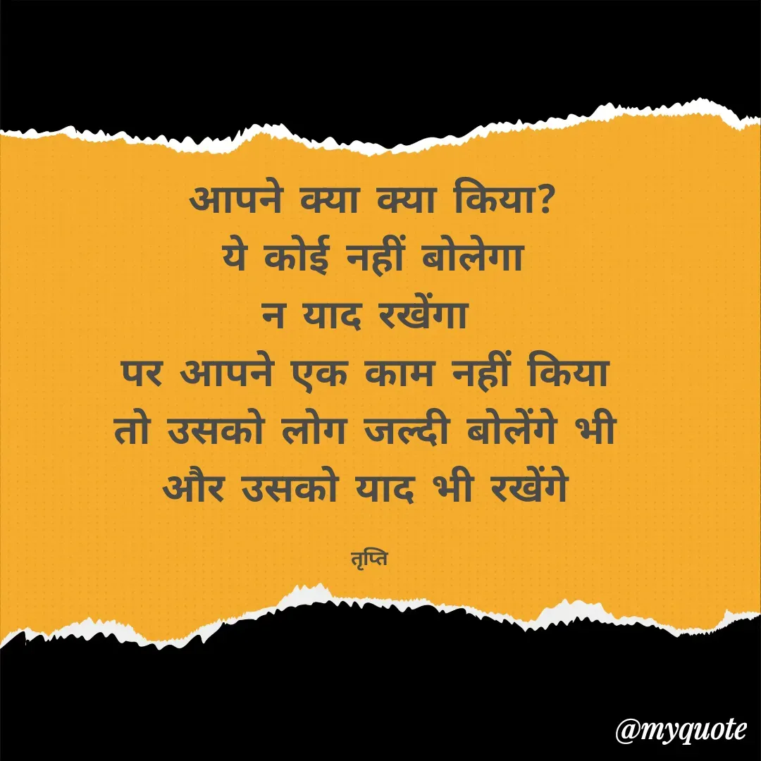 Quote by trapti tiwari - आपने क्या क्या किया?
ये कोई नहीं बोलेगा
न‌ याद रखेंगा 
पर आपने एक काम नहीं किया 
तो उसको लोग जल्दी बोलेंगे भी 
और उसको याद भी रखेंगे 

तृप्ति  - Made using Quotes Creator App, Post Maker App