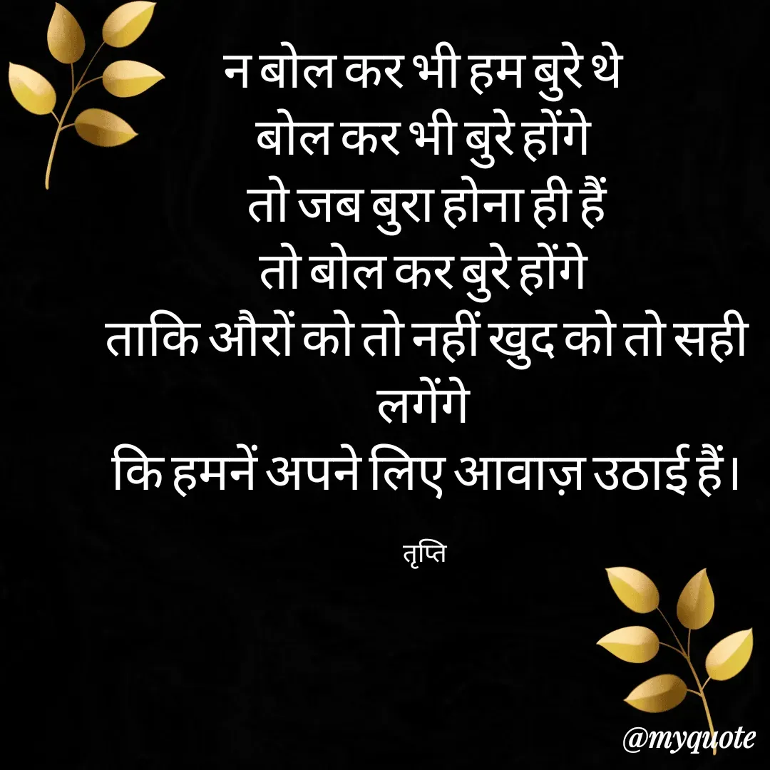 Quote by trapti tiwari - न‌ बोल‌ कर भी हम बुरे थे 
बोल कर भी बुरे होंगे 
तो जब बुरा होना ही हैं
तो बोल कर बुरे होंगे 
ताकि औरों को तो नहीं खुद को तो सही लगेंगे 
कि हमनें अपने लिए आवाज़ उठाई हैं।

तृप्ति  - Made using Quotes Creator App, Post Maker App
