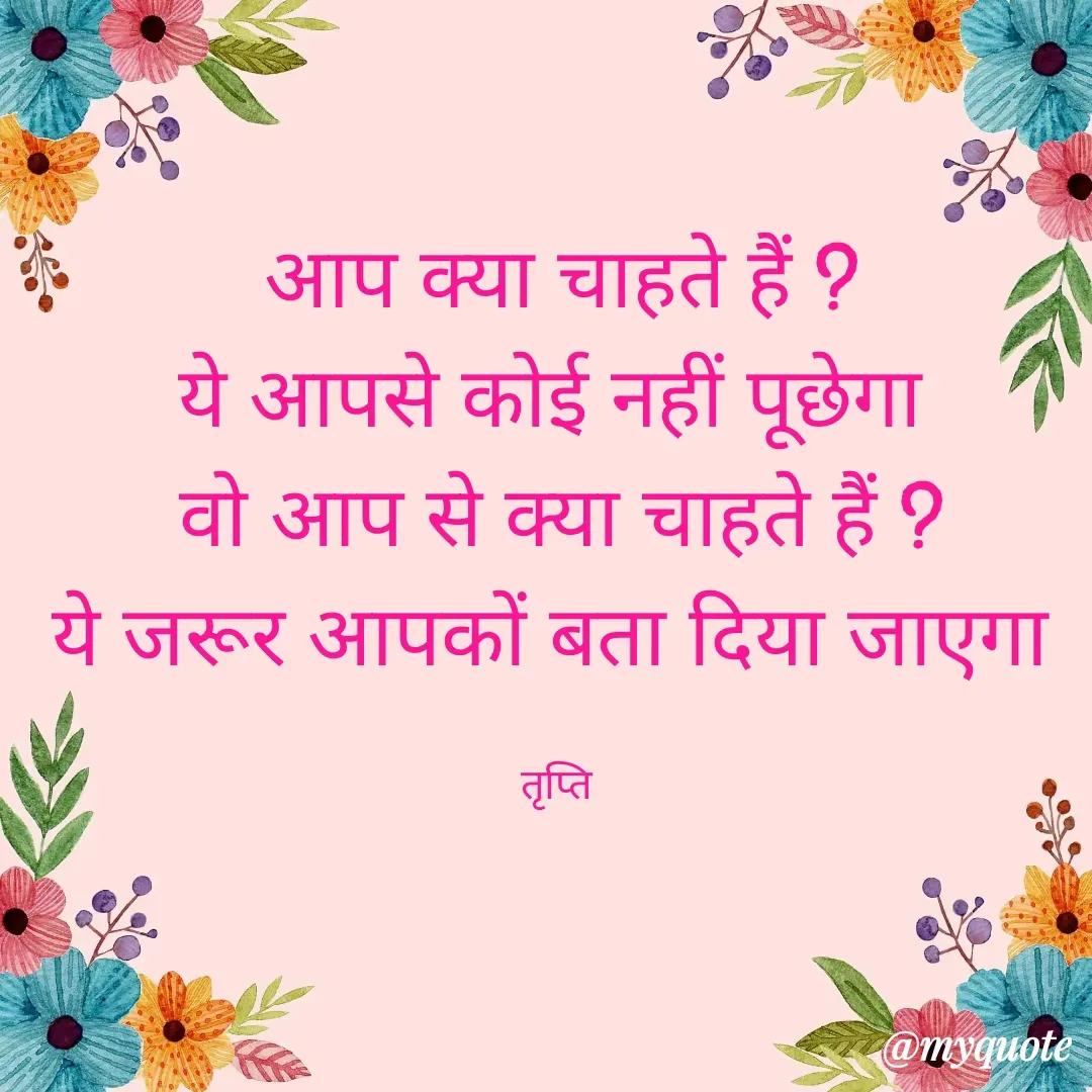 Quote by trapti tiwari - आप क्या चाहते हैं ?
ये आपसे कोई नहीं पूछेगा 
वो आप से क्या चाहते हैं ?
ये जरूर आपकों बता दिया जाएगा 

तृप्ति  - Made using Quotes Creator App, Post Maker App