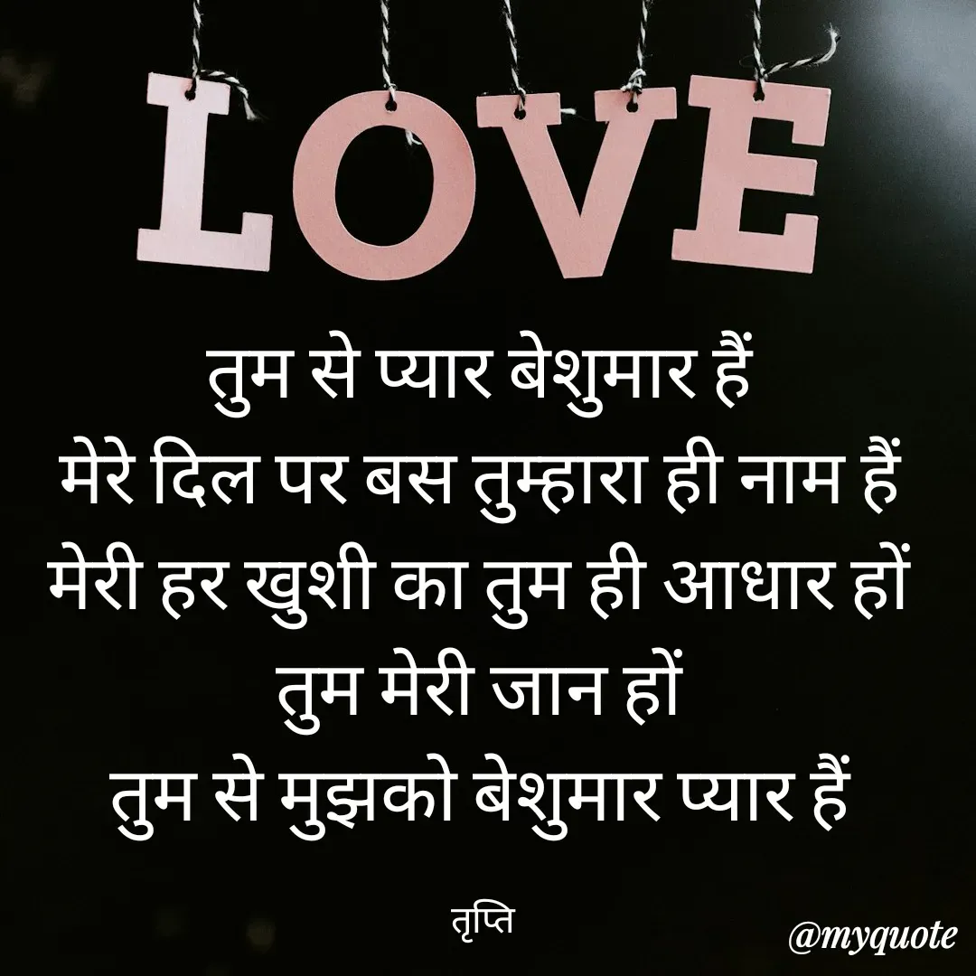 Quote by trapti tiwari - तुम से प्यार बेशुमार हैं 
मेरे दिल पर बस तुम्हारा ही नाम हैं 
मेरी हर खुशी का तुम ही आधार हों 
तुम मेरी जान हों 
तुम से मुझको बेशुमार प्यार हैं 

तृप्ति  - Made using Quotes Creator App, Post Maker App