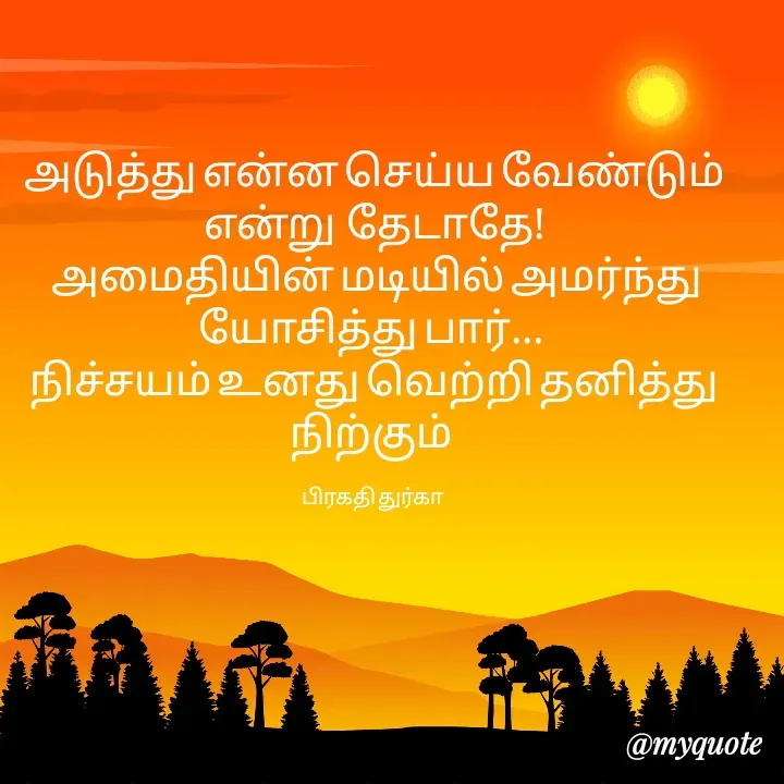 Quote by Durga Durga - அடுத்து என்ன செய்ய வேண்டும் என்று  தேடாதே!
 அமைதியின் மடியில் அமர்ந்து யோசித்து பார்... 
நிச்சயம் உனது வெற்றி தனித்து நிற்கும் 

பிரகதி துர்கா  - Made using Quotes Creator App, Post Maker App