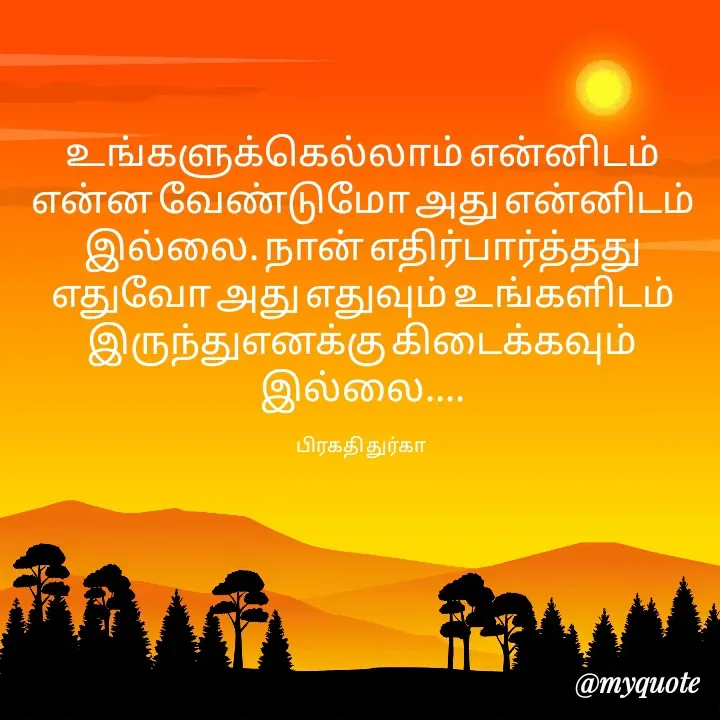 Quote by Durga Durga - உங்களுக்கெல்லாம் என்னிடம் என்ன வேண்டுமோ அது என்னிடம் இல்லை. நான் எதிர்பார்த்தது
எதுவோ அது எதுவும் உங்களிடம் இருந்துஎனக்கு கிடைக்கவும் இல்லை....

பிரகதி துர்கா  - Made using Quotes Creator App, Post Maker App