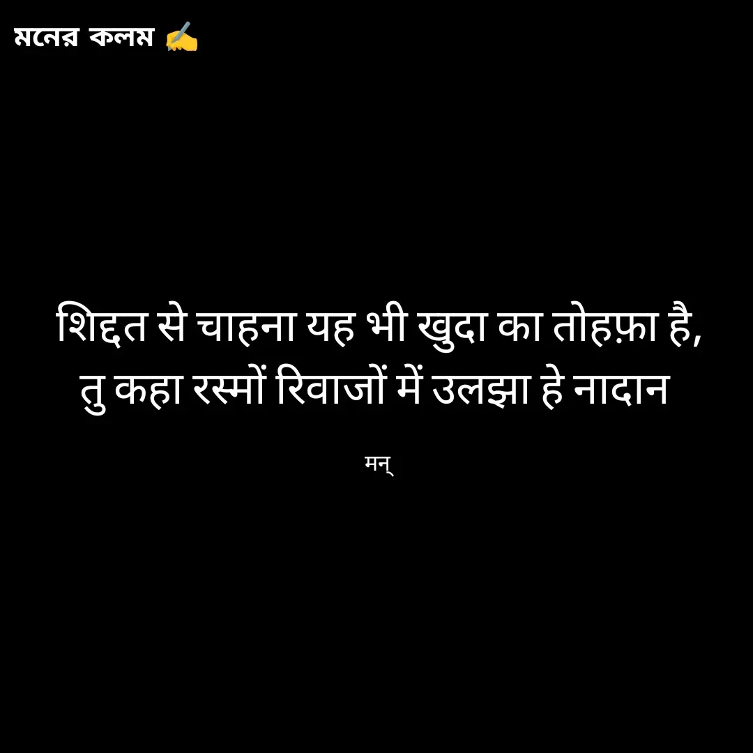 Quote by Mansi (  मन्) - शिद्दत से चाहना यह भी खुदा का तोहफ़ा है,
तु कहा रस्मों रिवाजों में उलझा हे नादान 

मन्  - Made using Quotes Creator App, Post Maker App