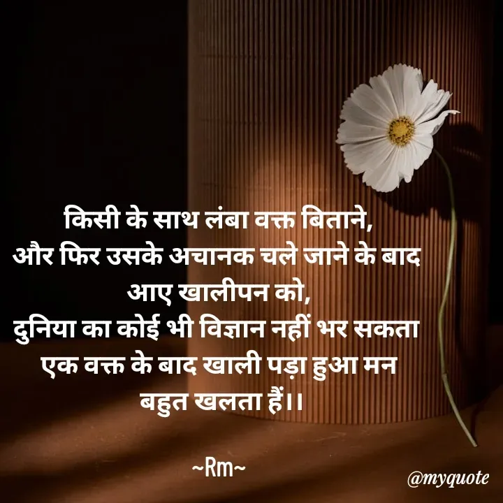 Quote by miss Ruby - किसी के साथ लंबा वक्त बिताने,
और फिर उसके अचानक चले जाने के बाद 
आए खालीपन को,
दुनिया का कोई भी विज्ञान नहीं भर सकता 
एक वक्त के बाद खाली पड़ा हुआ मन
 बहुत खलता हैं।।

~Rm~ - Made using Quotes Creator App, Post Maker App