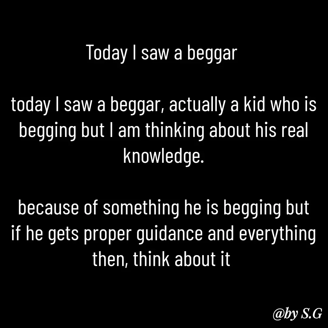 Quote by sanskrit - Today I saw a beggar 

today I saw a beggar, actually a kid who is begging but I am thinking about his real knowledge.

because of something he is begging but if he gets proper guidance and everything then, think about it 


 - Made using Quotes Creator App, Post Maker App