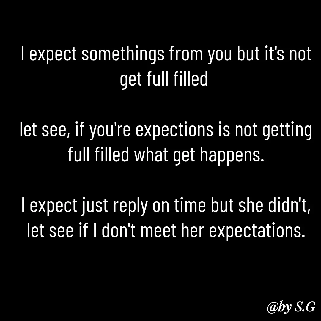 Quote by sanskrit - I expect somethings from you but it's not get full filled 

let see, if you're expections is not getting full filled what get happens.

I expect just reply on time but she didn't, let see if I don't meet her expectations. - Made using Quotes Creator App, Post Maker App