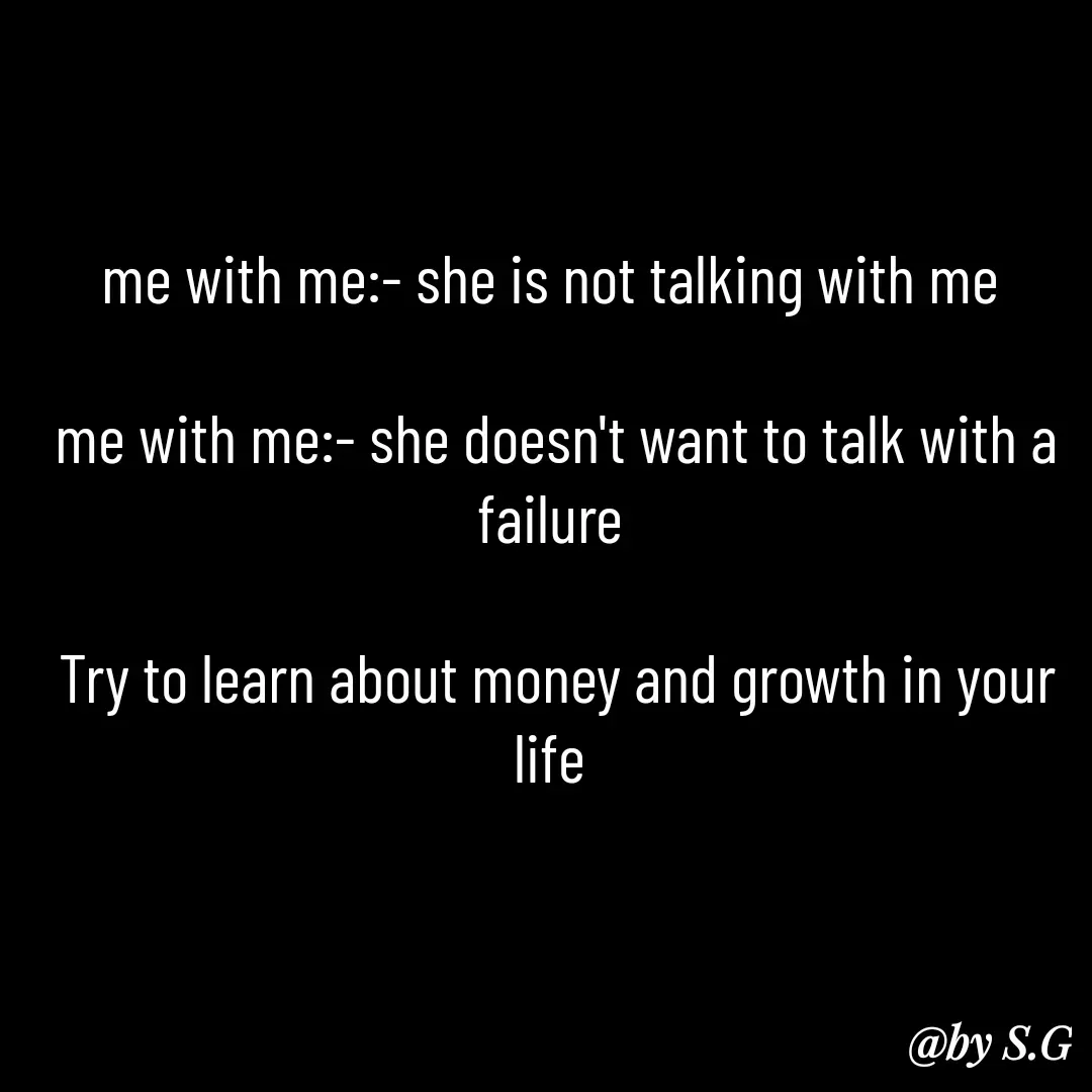 Quote by sanskrit - me with me:- she is not talking with me 

me with me:- she doesn't want to talk with a failure 

Try to learn about money and growth in your life  - Made using Quotes Creator App, Post Maker App