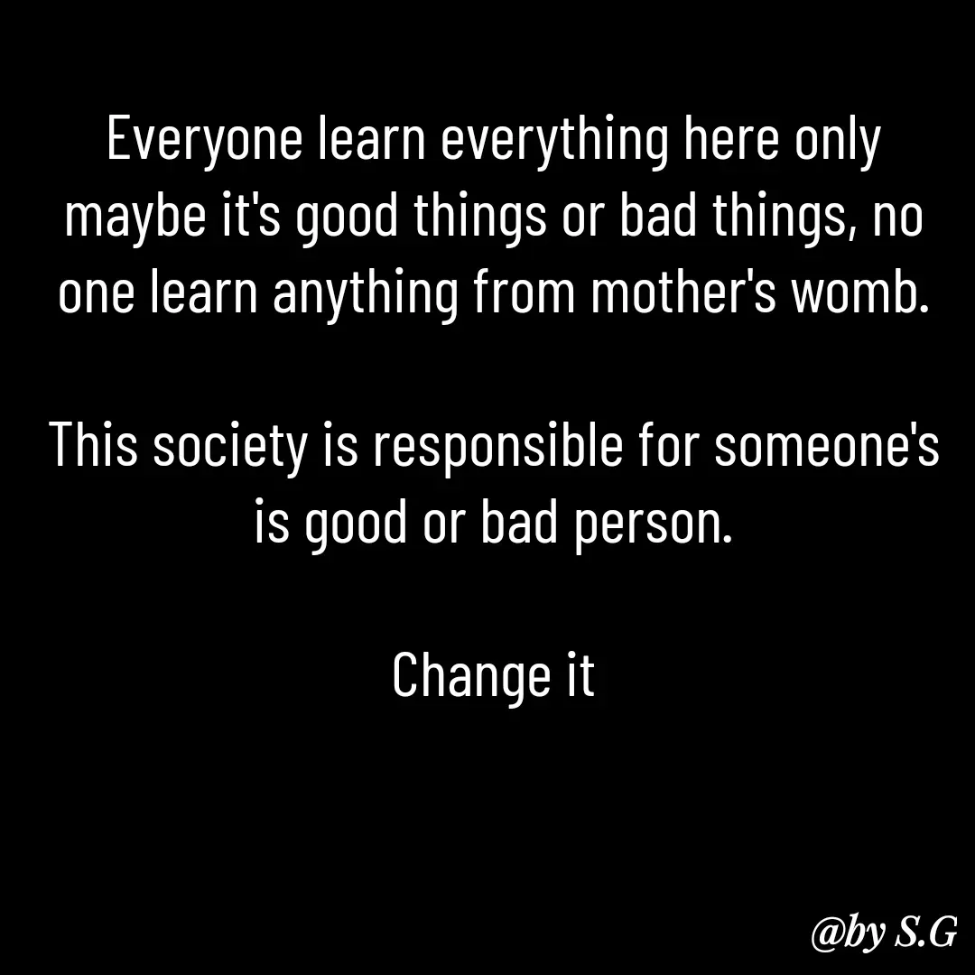 Quote by sanskrit - Everyone learn everything here only maybe it's good things or bad things, no one learn anything from mother's womb.

This society is responsible for someone's is good or bad person.

Change it
 - Made using Quotes Creator App, Post Maker App