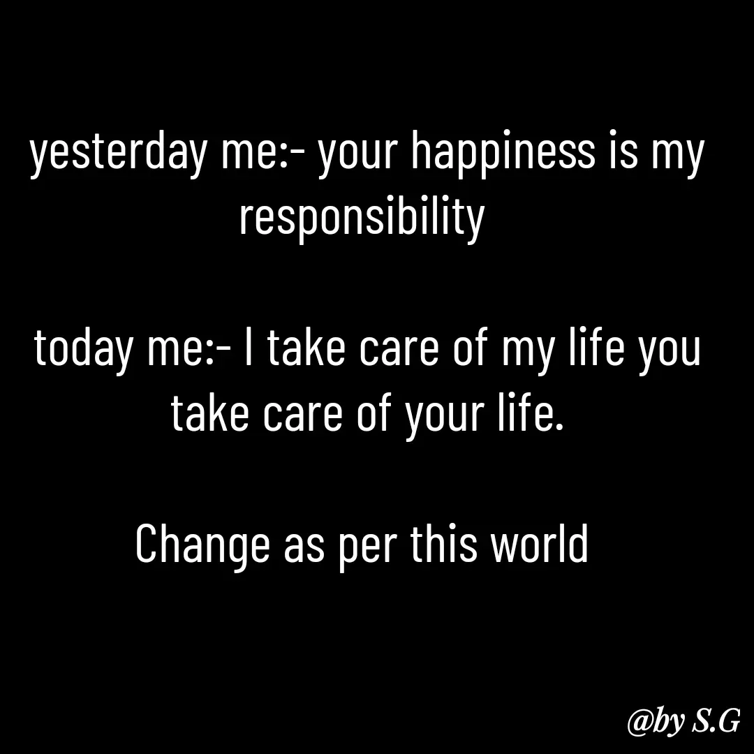 Quote by sanskrit - yesterday me:- your happiness is my responsibility 

today me:- I take care of my life you take care of your life.

Change as per this world  - Made using Quotes Creator App, Post Maker App