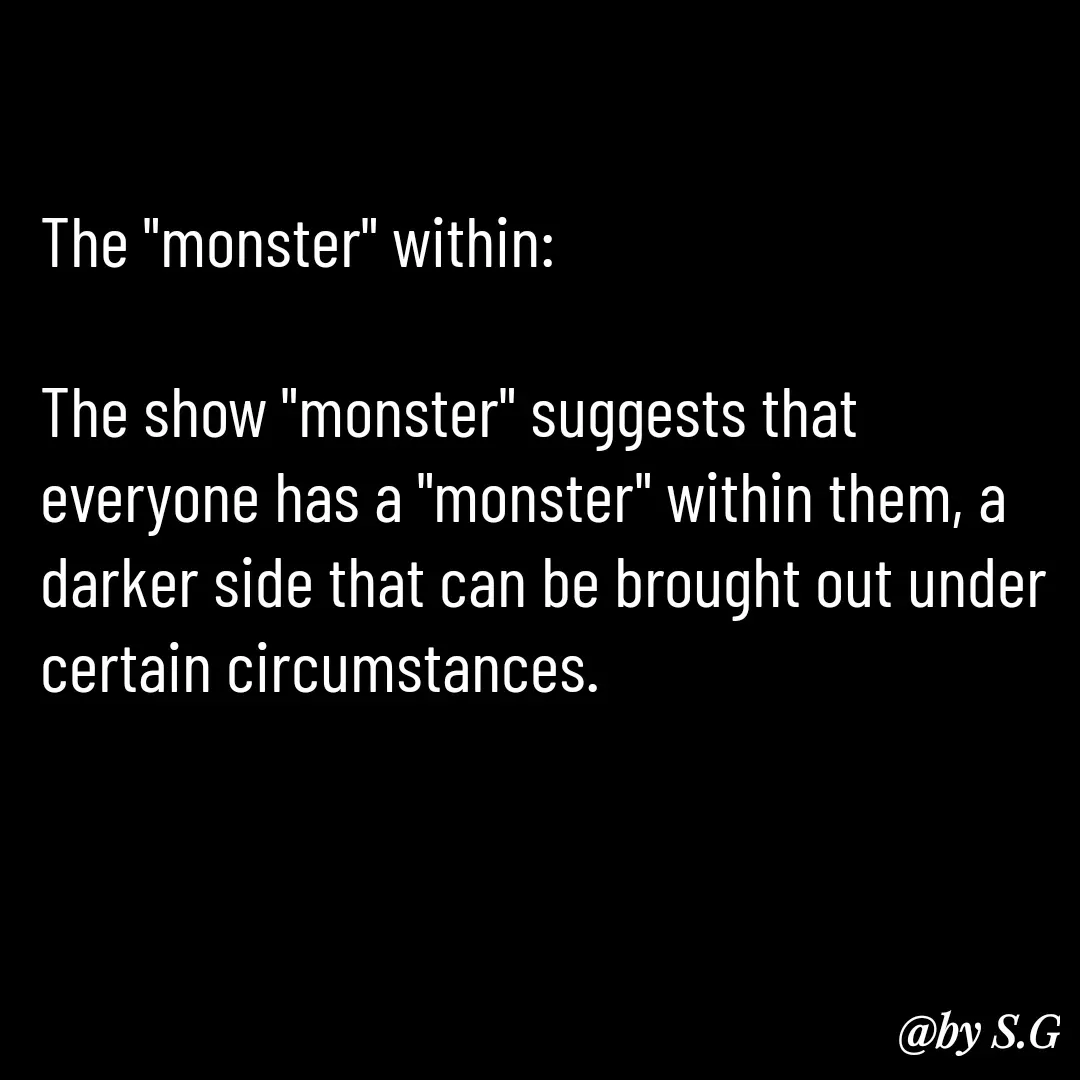 Quote by sanskrit - The "monster" within:

The show "monster" suggests that everyone has a "monster" within them, a darker side that can be brought out under certain circumstances. 

 - Made using Quotes Creator App, Post Maker App