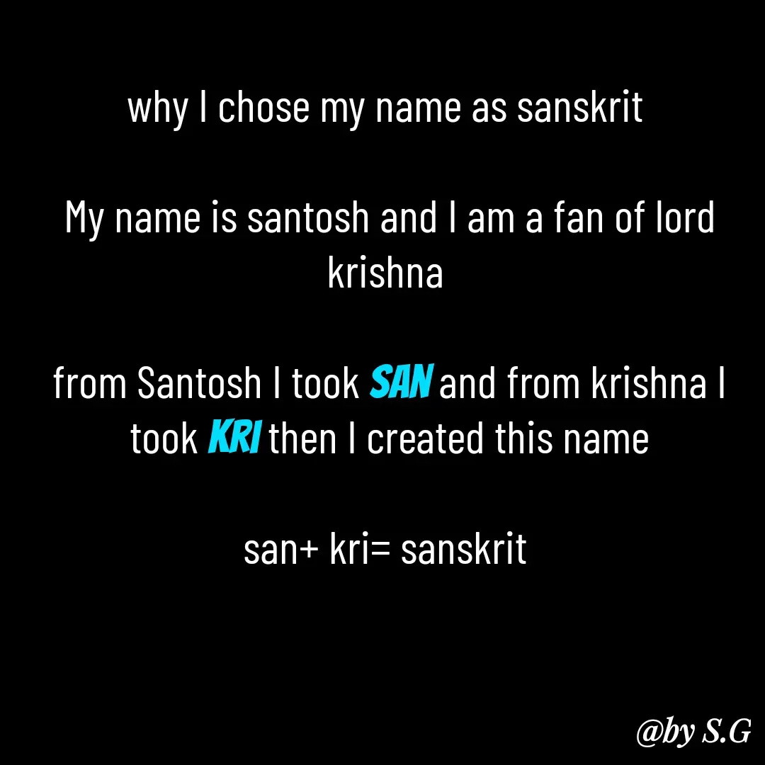 Quote by sanskrit - why I chose my name as sanskrit 

My name is santosh and I am a fan of lord krishna 

from Santosh I took san and from krishna I took kri then I created this name

san+ kri= sanskrit  - Made using Quotes Creator App, Post Maker App