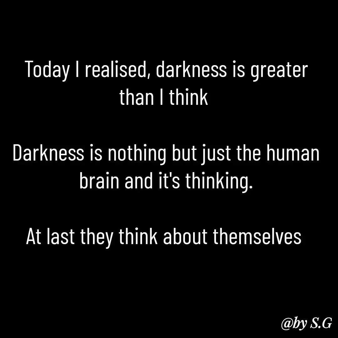 Quote by sanskrit - Today I realised, darkness is greater than I think 

Darkness is nothing but just the human brain and it's thinking.

At last they think about themselves  - Made using Quotes Creator App, Post Maker App
