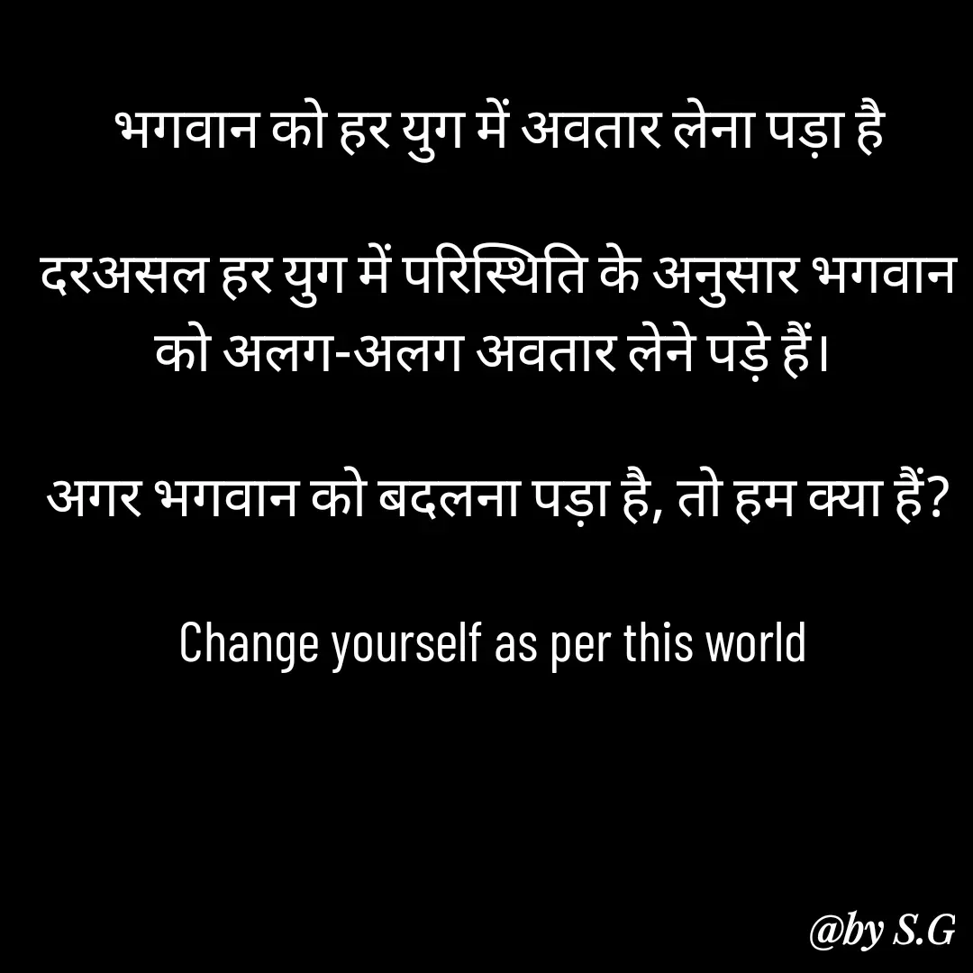 Quote by sanskrit - भगवान को हर युग में अवतार लेना पड़ा है

दरअसल हर युग में परिस्थिति के अनुसार भगवान को अलग-अलग अवतार लेने पड़े हैं। 

अगर भगवान को बदलना पड़ा है, तो हम क्या हैं?

Change yourself as per this world  - Made using Quotes Creator App, Post Maker App