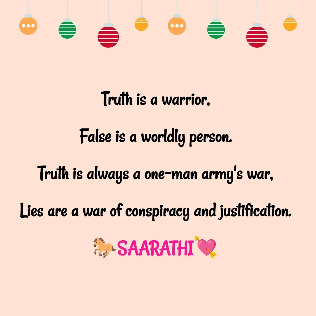 Quote by TKSಸಾರಥಿ - Truth is a warrior,
False is a worldly person.
Truth is always a one-man army's war,
Lies are a war of conspiracy and justification.
🐎SAARATHI💘 - Made using Quotes Creator App, Post Maker App