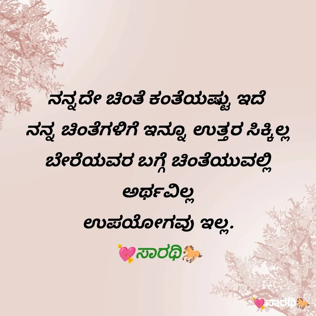 Quote by TKSಸಾರಥಿ - ನನ್ನದೇ ಚಿಂತೆ ಕಂತೆಯಷ್ಟು ಇದೆ 
ನನ್ನ ಚಿಂತೆಗಳಿಗೆ ಇನ್ನೂ ಉತ್ತರ ಸಿಕ್ಕಿಲ್ಲ
ಬೇರೆಯವರ ಬಗ್ಗೆ ಚಿಂತೆಯುವಲ್ಲಿ ಅರ್ಥವಿಲ್ಲ
ಉಪಯೋಗವು ಇಲ್ಲ.
💘ಸಾರಥಿ🐎 - Made using Quotes Creator App, Post Maker App