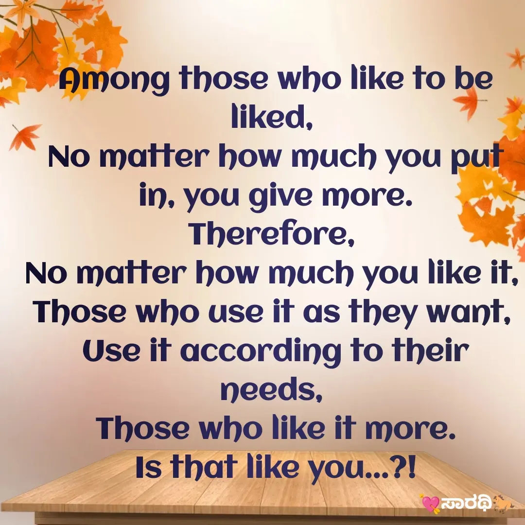 Quote by TKSಸಾರಥಿ - Among those who like to be liked, 
No matter how much you put in, you give more.
Therefore, 
No matter how much you like it, 
Those who use it as they want, 
Use it according to their needs, 
Those who like it more.
Is that like you...?! - Made using Quotes Creator App, Post Maker App
