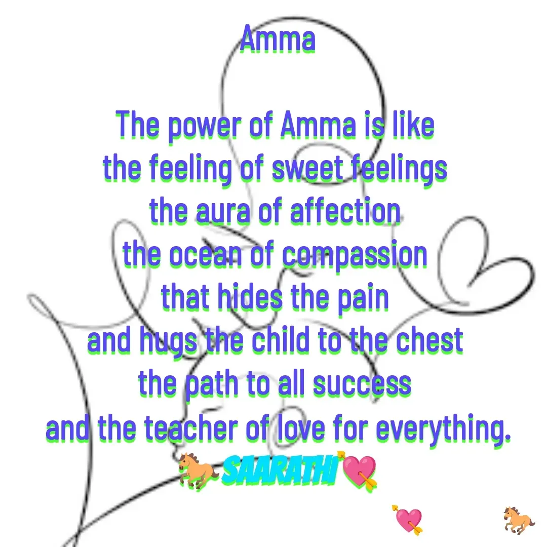 Quote by TKSಸಾರಥಿ - Amma

The power of Amma is like 
the feeling of sweet feelings 
the aura of affection 
the ocean of compassion 
that hides the pain 
and hugs the child to the chest 
the path to all success 
and the teacher of love for everything.
🐎SAARATHI💘 - Made using Quotes Creator App, Post Maker App