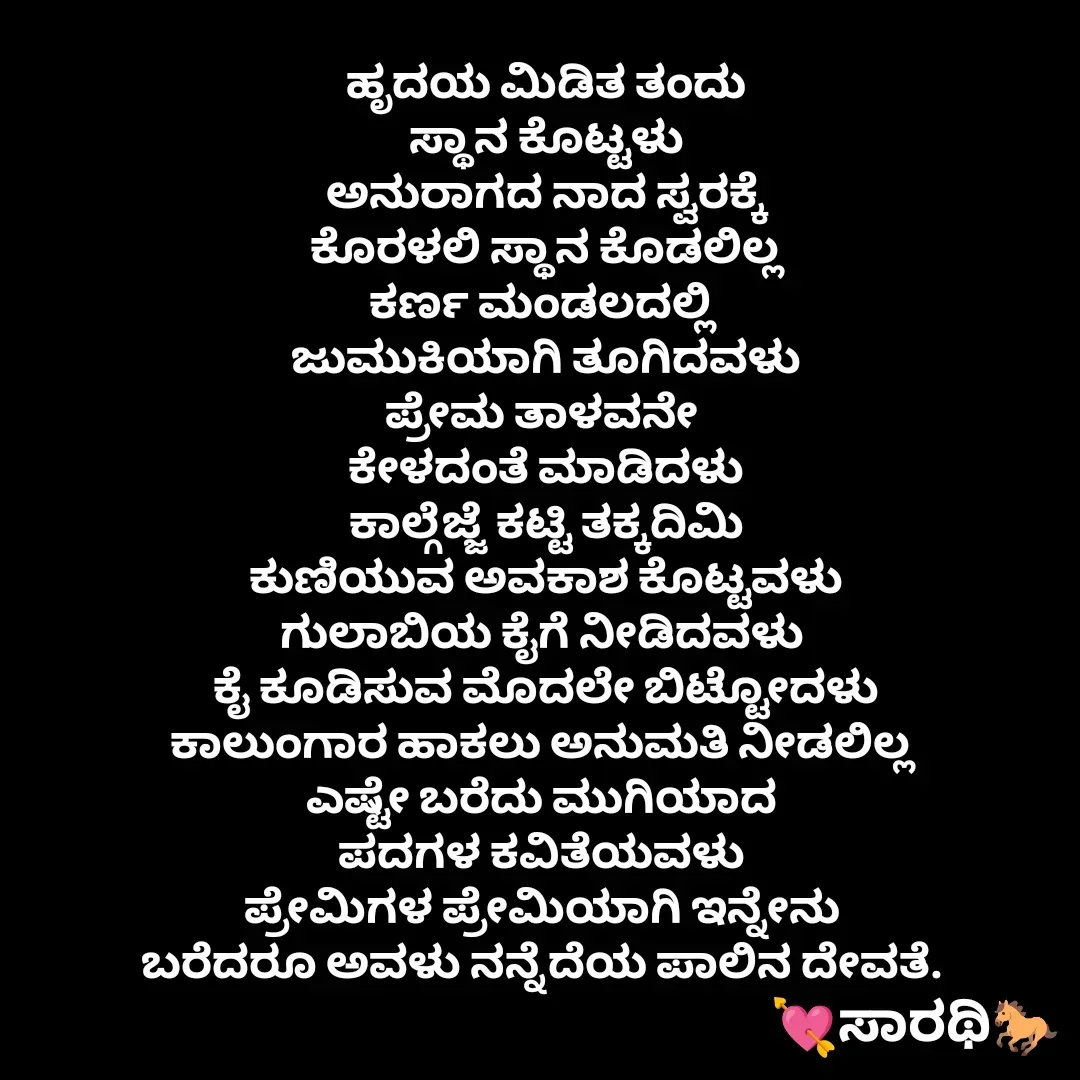 Quote by TKSಸಾರಥಿ - ಹೃದಯ ಮಿಡಿತ ತಂದು
ಸ್ಥಾನ ಕೊಟ್ಟಳು
ಅನುರಾಗದ ನಾದ ಸ್ವರಕ್ಕೆ
ಕೊರಳಲಿ ಸ್ಥಾನ ಕೊಡಲಿಲ್ಲ
ಕರ್ಣ ಮಂಡಲದಲ್ಲಿ 
ಜುಮುಕಿಯಾಗಿ ತೂಗಿದವಳು
ಪ್ರೇಮ ತಾಳವನೇ 
ಕೇಳದಂತೆ ಮಾಡಿದಳು
ಕಾಲ್ಗೆಜ್ಜೆ ಕಟ್ಟಿ ತಕ್ಕದಿಮಿ
ಕುಣಿಯುವ ಅವಕಾಶ ಕೊಟ್ಟವಳು
ಗುಲಾಬಿಯ ಕೈಗೆ ನೀಡಿದವಳು 
ಕೈ ಕೂಡಿಸುವ ಮೊದಲೇ ಬಿಟ್ಟೋದಳು
ಕಾಲುಂಗಾರ ಹಾಕಲು ಅನುಮತಿ ನೀಡಲಿಲ್ಲ 
ಎಷ್ಟೇ ಬರೆದು ಮುಗಿಯಾದ 
ಪದಗಳ ಕವಿತೆಯವಳು 
ಪ್ರೇಮಿಗಳ ಪ್ರೇಮಿಯಾಗಿ ಇನ್ನೇನು 
ಬರೆದರೂ ಅವಳು ನನ್ನೆದೆಯ ಪಾಲಿನ ದೇವತೆ.  - Made using Quotes Creator App, Post Maker App