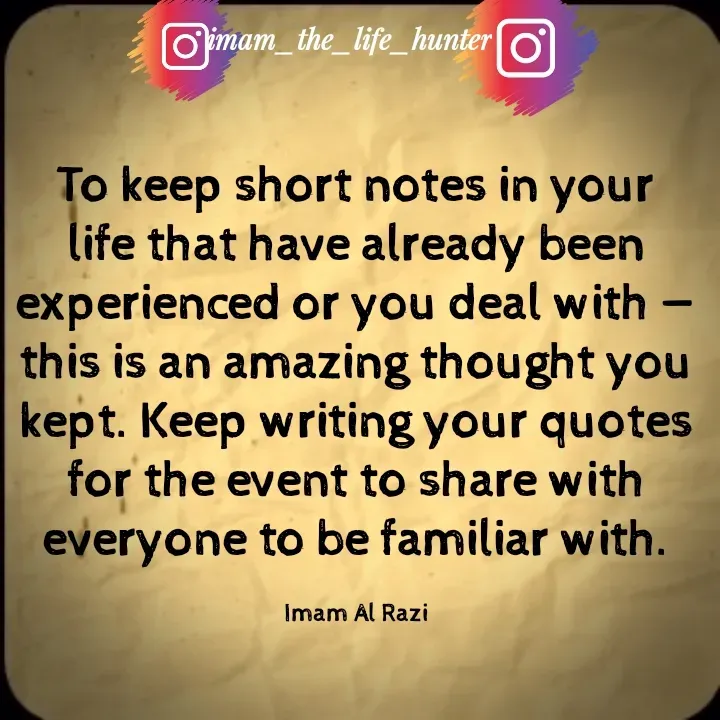 Quote by Imam Al Razi - To keep short notes in your life that have already been experienced or you deal with — this is an amazing thought you kept. Keep writing your quotes for the event to share with everyone to be familiar with.

Imam Al Razi - Made using Quotes Creator App, Post Maker App