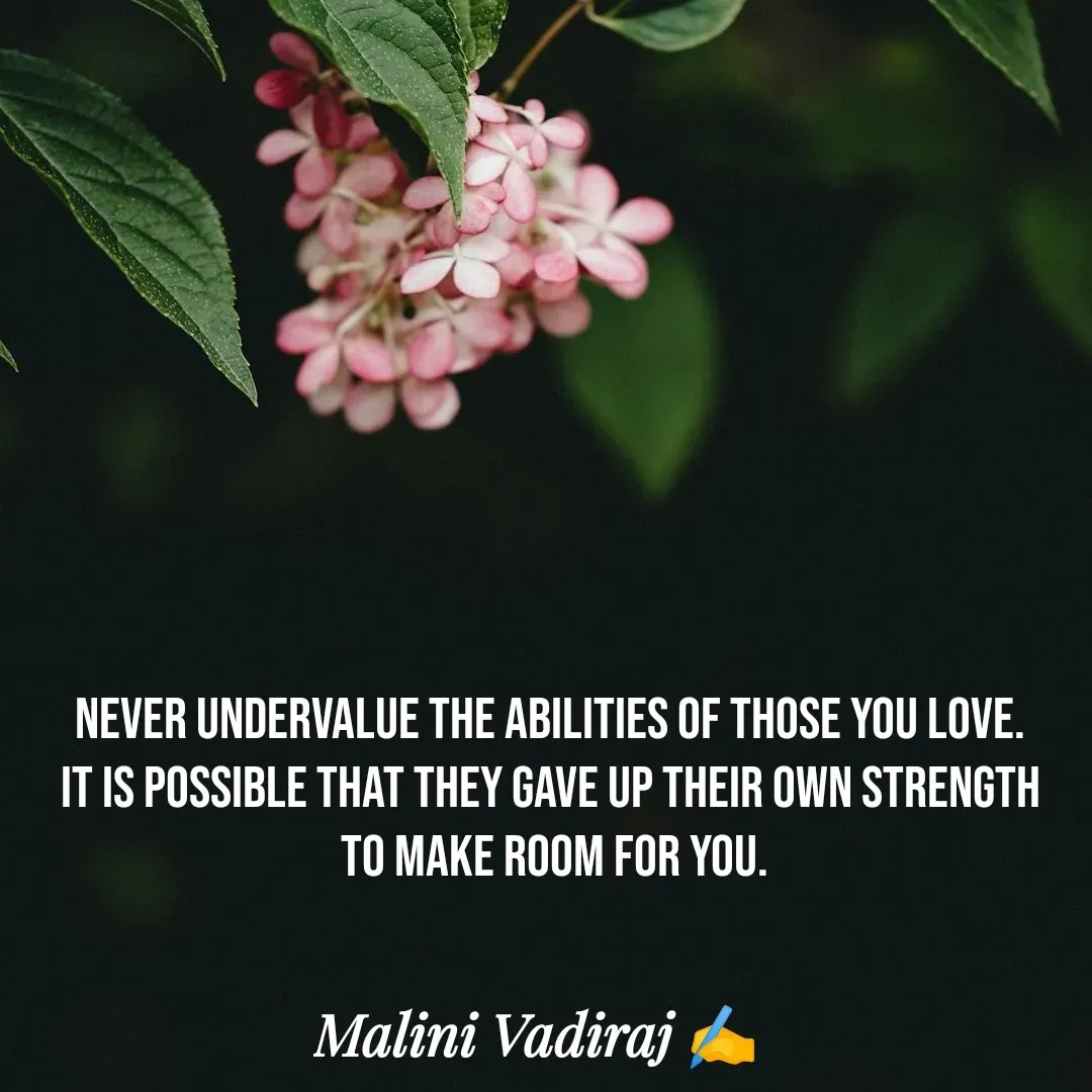 Quote by Malini Vadiraj - Never undervalue the abilities of those you love. 
It is possible that they gave up their own strength 
to make room for you. - Made using Quotes Creator App, Post Maker App