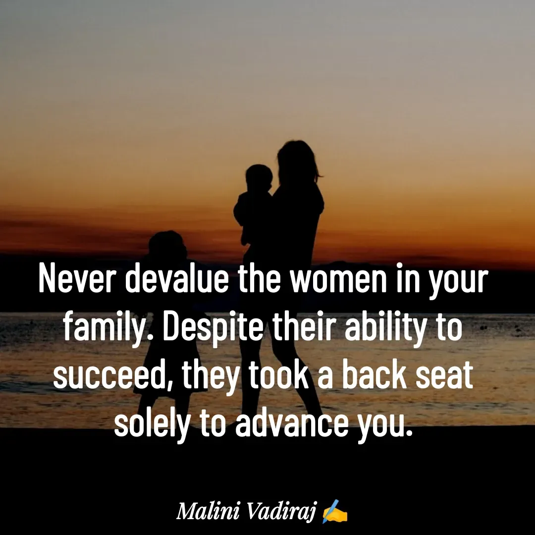 Quote by Malini Vadiraj - Never devalue the women in your family. Despite their ability to succeed, they took a back seat solely to advance you. - Made using Quotes Creator App, Post Maker App