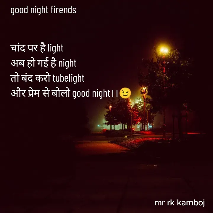 Quote by Mr rk Kamboj - good night firends


चांद पर है light 
अब हो गई है night 
तो बंद करो tubelight 
और प्रेम से बोलो good night।।😉 - Made using Quotes Creator App, Post Maker App