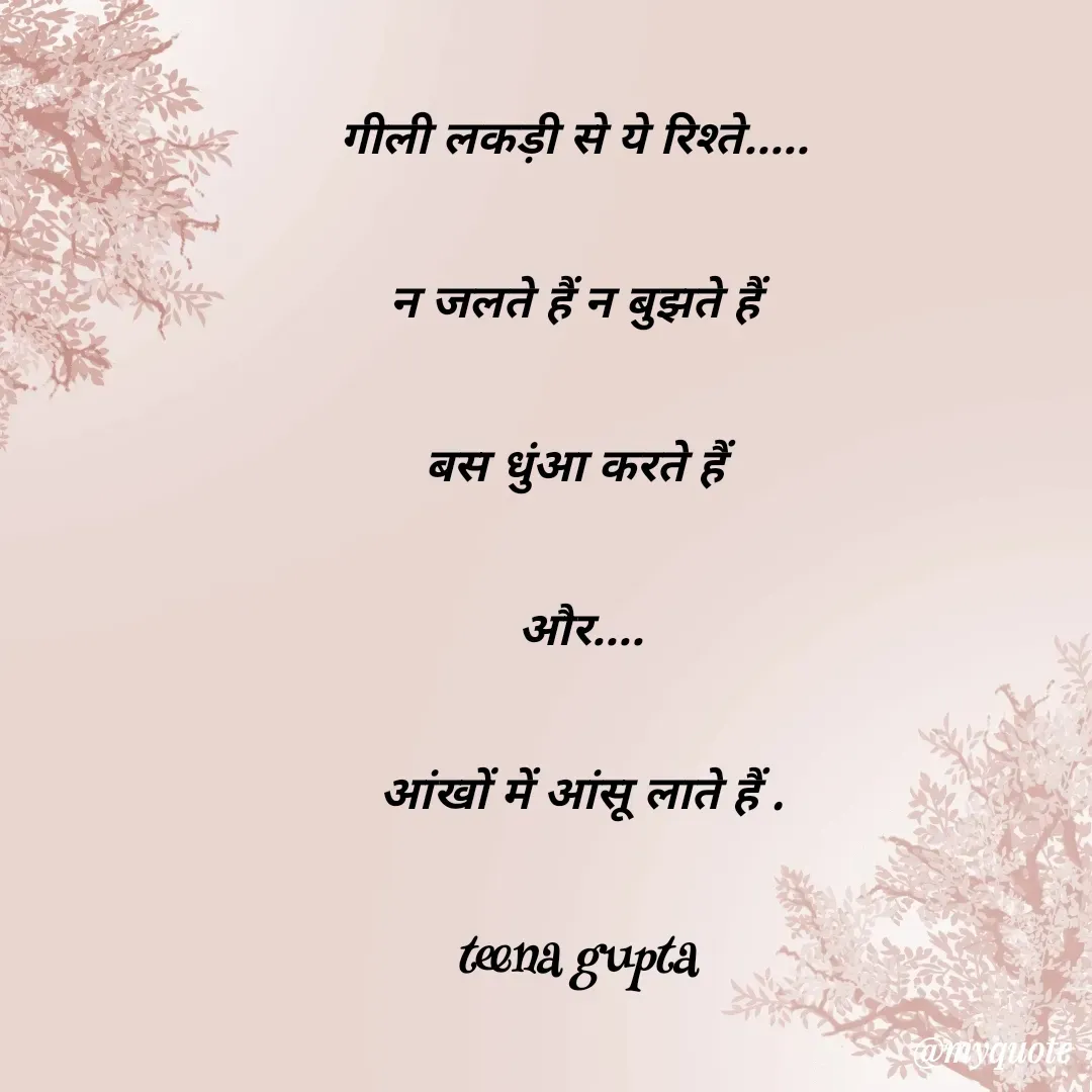 Quote by teena vishal Gupta ❤️ - गीली लकड़ी से ये रिश्ते.....

 न जलते हैं न बुझते हैं 

बस धुंआ करते हैं

 और....

 आंखों में आंसू लाते हैं .

teena gupta
 - Made using Quotes Creator App, Post Maker App