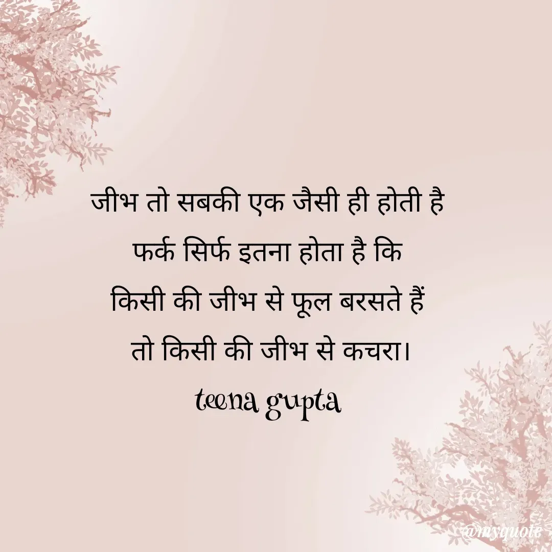 Quote by teena vishal Gupta ❤️ - जीभ तो सबकी एक जैसी ही होती है 
फर्क सिर्फ इतना होता है कि 
किसी की जीभ से फूल बरसते हैं 
तो किसी की जीभ से कचरा।
teena gupta  - Made using Quotes Creator App, Post Maker App