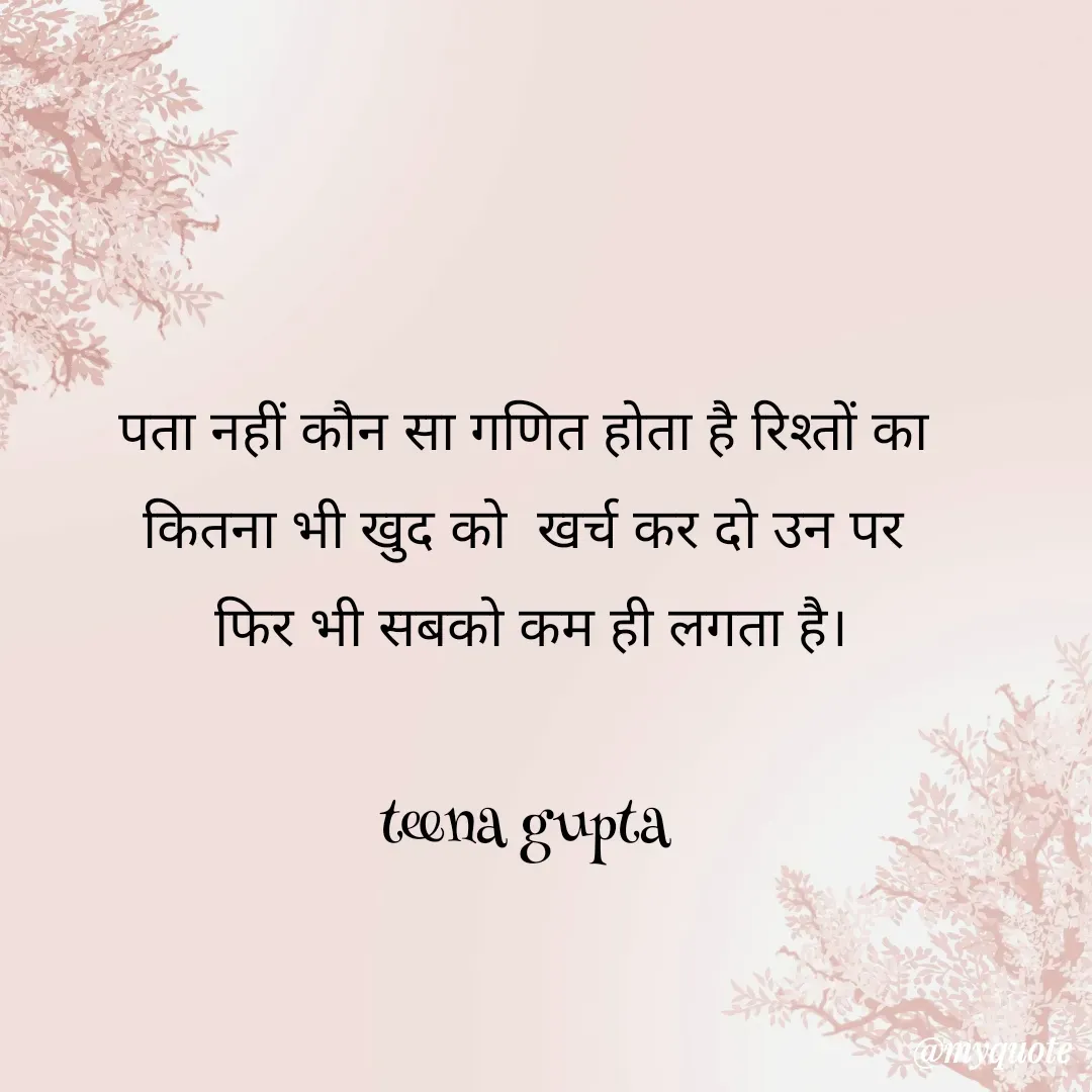 Quote by teena vishal Gupta ❤️ - पता नहीं कौन सा गणित होता है रिश्तों का 
कितना भी खुद को  खर्च कर दो उन पर 
फिर भी सबको कम ही लगता है।

teena gupta  - Made using Quotes Creator App, Post Maker App