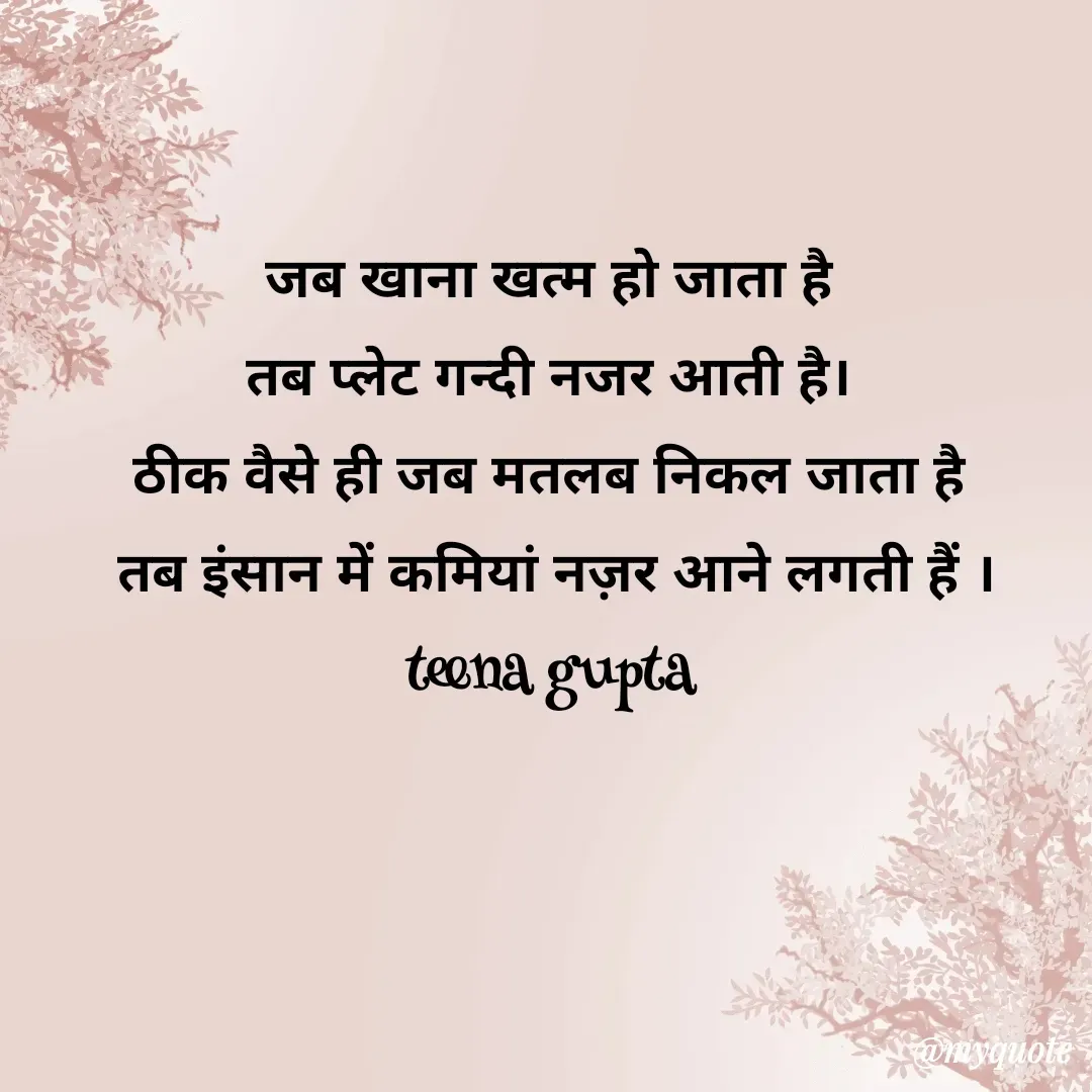 Quote by teena vishal Gupta ❤️ - जब खाना खत्म हो जाता है 
तब प्लेट गन्दी नजर आती है। 
ठीक वैसे ही जब मतलब निकल जाता है 
तब इंसान में कमियां नज़र आने लगती हैं ।
teena gupta  - Made using Quotes Creator App, Post Maker App