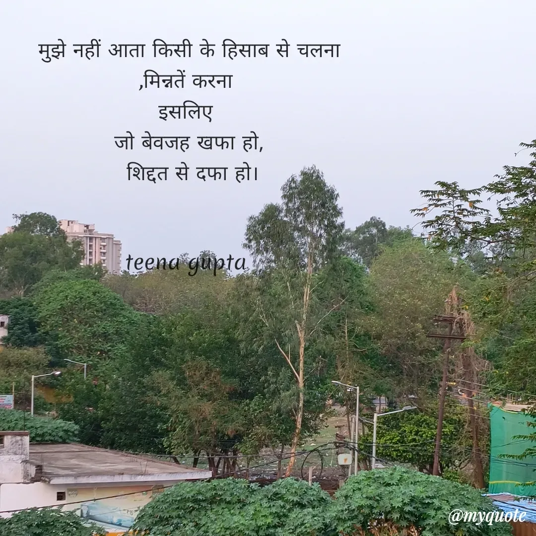 Quote by teena vishal Gupta ❤️ - मुझे नहीं आता किसी के हिसाब से चलना
,मिन्नतें करना 
इसलिए 
जो बेवजह खफा हो,
 शिद्दत से दफा हो।


teena gupta  - Made using Quotes Creator App, Post Maker App