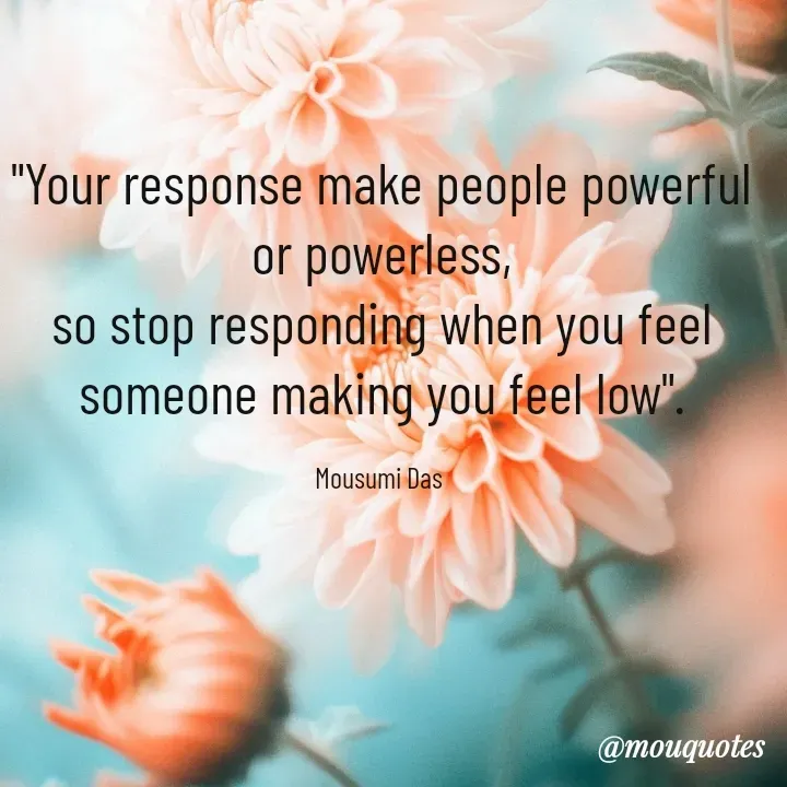 Quote by Mousumi Das - "Your response make people powerful or powerless,
so stop responding when you feel someone making you feel low".

Mousumi Das  - Made using Quotes Creator App, Post Maker App