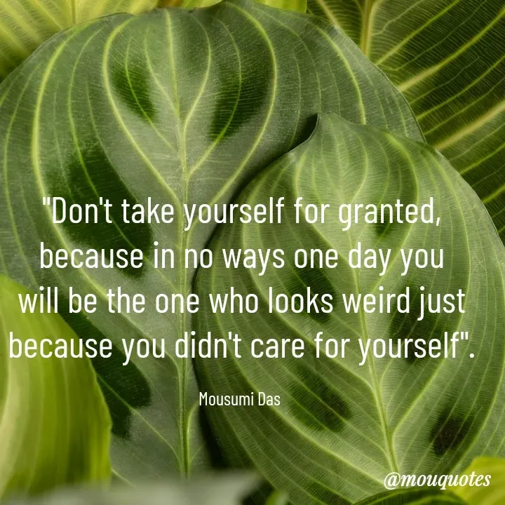 Quote by Mousumi Das - "Don't take yourself for granted, because in no ways one day you will be the one who looks weird just because you didn't care for yourself".

Mousumi Das  - Made using Quotes Creator App, Post Maker App
